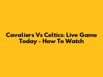 Cavaliers Vs Celtics: Live Game Today - How To Watch