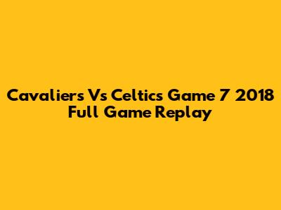 Cavaliers Vs Celtics Game 7 2018 Full Game Replay