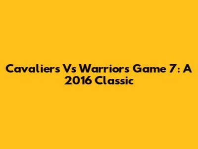 Cavaliers Vs Warriors Game 7: A 2016 Classic