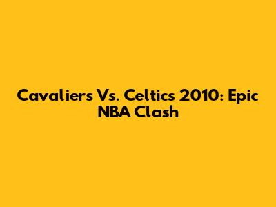 Cavaliers Vs. Celtics 2010: Epic NBA Clash