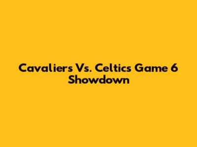 Cavaliers Vs. Celtics Game 6 Showdown