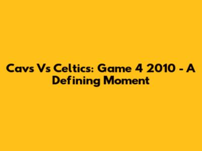 Cavs Vs Celtics: Game 4 2010 - A Defining Moment
