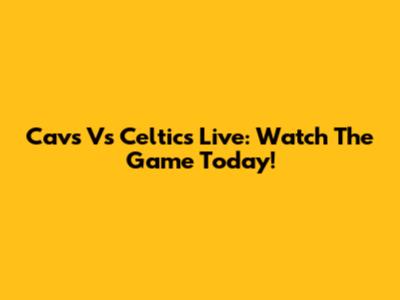 Cavs Vs Celtics Live: Watch The Game Today!