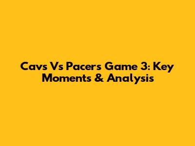 Cavs Vs Pacers Game 3: Key Moments & Analysis