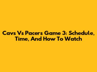 Cavs Vs Pacers Game 3: Schedule, Time, And How To Watch