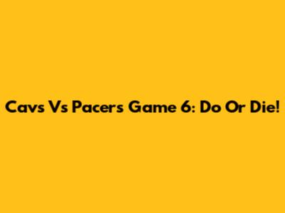 Cavs Vs Pacers Game 6: Do Or Die!
