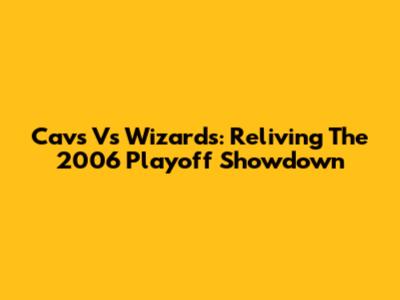 Cavs Vs Wizards: Reliving The 2006 Playoff Showdown