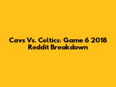 Cavs Vs. Celtics: Game 6 2018 Reddit Breakdown