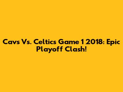 Cavs Vs. Celtics Game 1 2018: Epic Playoff Clash!