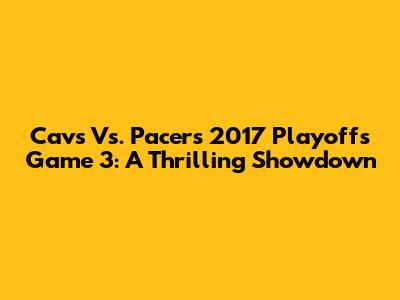 Cavs Vs. Pacers 2017 Playoffs Game 3: A Thrilling Showdown