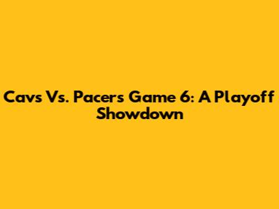 Cavs Vs. Pacers Game 6: A Playoff Showdown