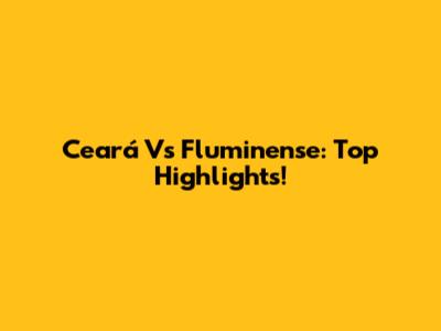 Ceará Vs Fluminense: Top Highlights!
