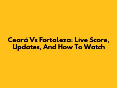 Ceará Vs Fortaleza: Live Score, Updates, And How To Watch