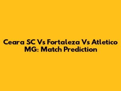 Ceara SC Vs Fortaleza Vs Atletico MG: Match Prediction