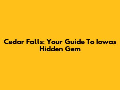 Cedar Falls: Your Guide To Iowa's Hidden Gem