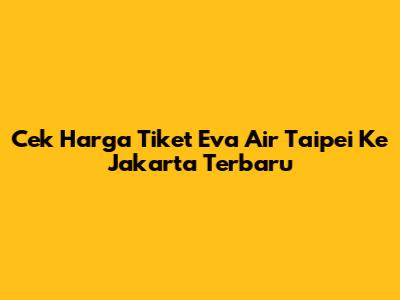 Cek Harga Tiket Eva Air Taipei Ke Jakarta Terbaru