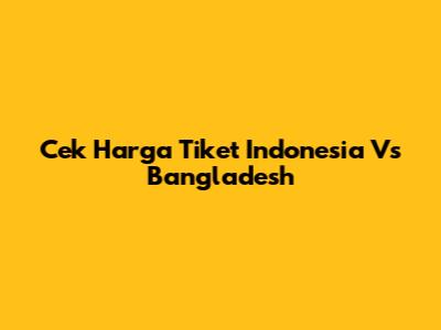 Cek Harga Tiket Indonesia Vs Bangladesh