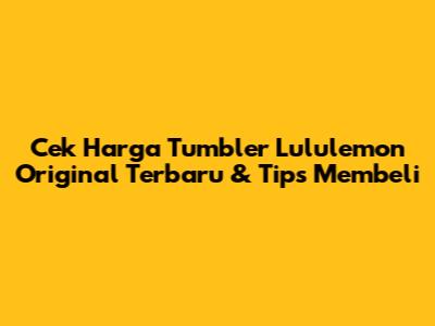 Cek Harga Tumbler Lululemon Original Terbaru & Tips Membeli