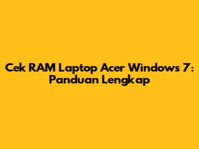 Cek RAM Laptop Acer Windows 7: Panduan Lengkap