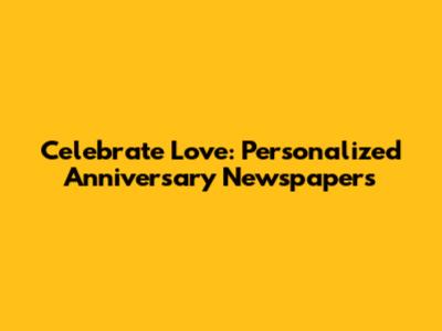 Celebrate Love: Personalized Anniversary Newspapers