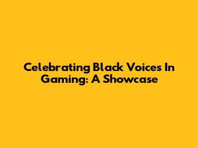 Celebrating Black Voices In Gaming: A Showcase