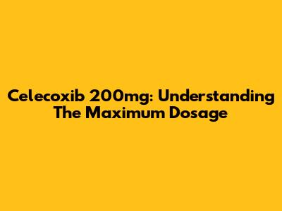Celecoxib 200mg: Understanding The Maximum Dosage
