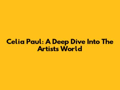 Celia Paul: A Deep Dive Into The Artist's World
