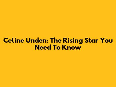 Celine Unden: The Rising Star You Need To Know