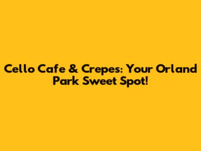 Cello Cafe & Crepes: Your Orland Park Sweet Spot!