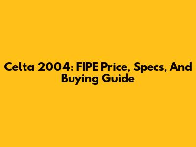 Celta 2004: FIPE Price, Specs, And Buying Guide