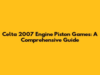 Celta 2007 Engine Piston Games: A Comprehensive Guide
