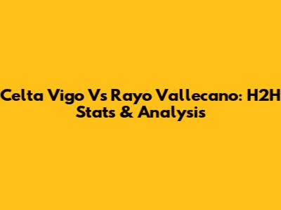 Celta Vigo Vs Rayo Vallecano: H2H Stats & Analysis