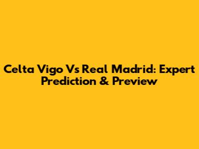 Celta Vigo Vs Real Madrid: Expert Prediction & Preview