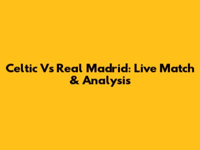 Celtic Vs Real Madrid: Live Match & Analysis