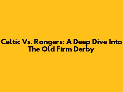 Celtic Vs. Rangers: A Deep Dive Into The Old Firm Derby