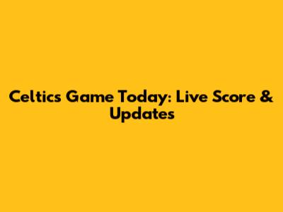 Celtics Game Today: Live Score & Updates