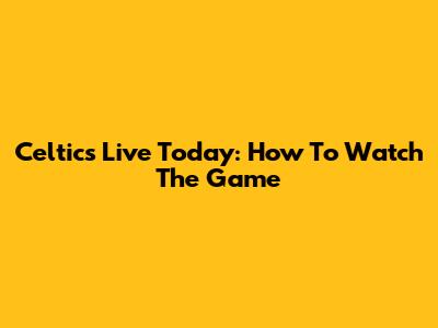 Celtics Live Today: How To Watch The Game