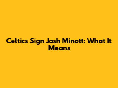 Celtics Sign Josh Minott: What It Means