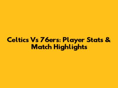 Celtics Vs 76ers: Player Stats & Match Highlights