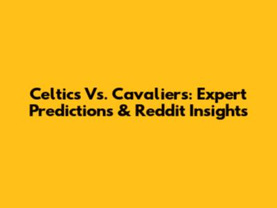 Celtics Vs. Cavaliers: Expert Predictions & Reddit Insights