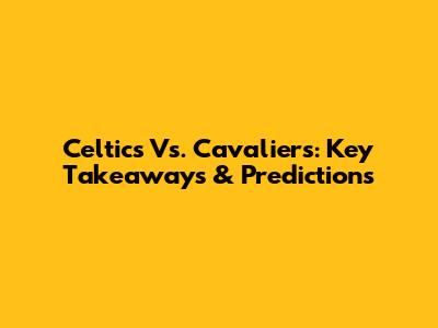 Celtics Vs. Cavaliers: Key Takeaways & Predictions