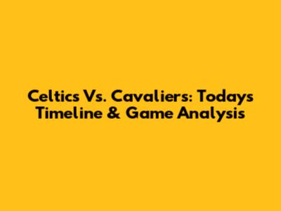 Celtics Vs. Cavaliers: Today's Timeline & Game Analysis