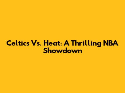 Celtics Vs. Heat: A Thrilling NBA Showdown