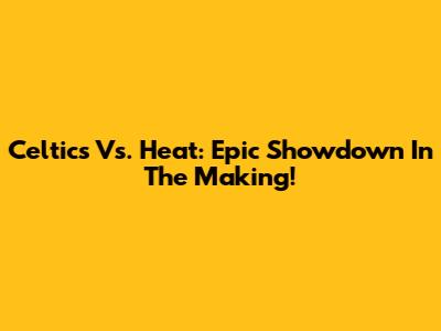 Celtics Vs. Heat: Epic Showdown In The Making!