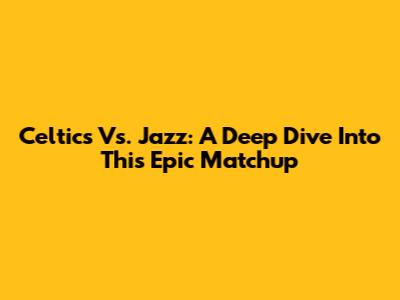 Celtics Vs. Jazz: A Deep Dive Into This Epic Matchup