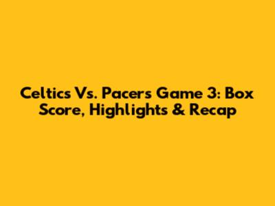 Celtics Vs. Pacers Game 3: Box Score, Highlights & Recap