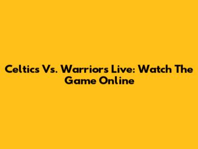 Celtics Vs. Warriors Live: Watch The Game Online
