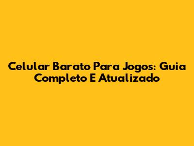 Celular Barato Para Jogos: Guia Completo E Atualizado