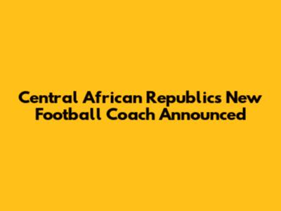 Central African Republic's New Football Coach Announced