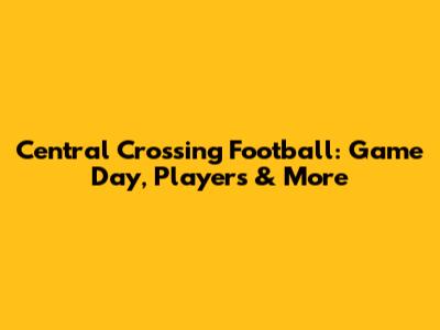 Central Crossing Football: Game Day, Players & More